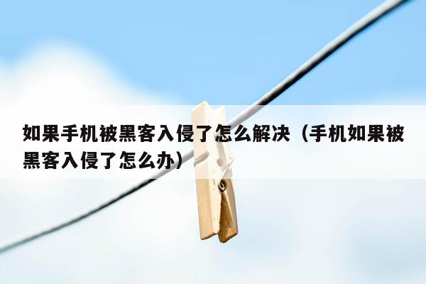 如果手机被黑客入侵了怎么解决(手机如果被黑客入侵了怎么办)
