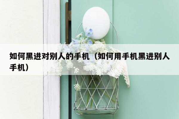 如何黑进对别人的手机(如何用手机黑进别人手机)