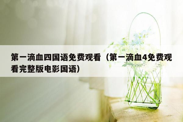 第一滴血四国语免费观看(第一滴血4免费观看完整版电影国语)