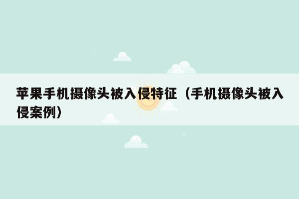 苹果手机摄像头被入侵特征(手机摄像头被入侵案例)