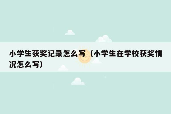 小学生获奖记录怎么写(小学生在学校获奖情况怎么写)