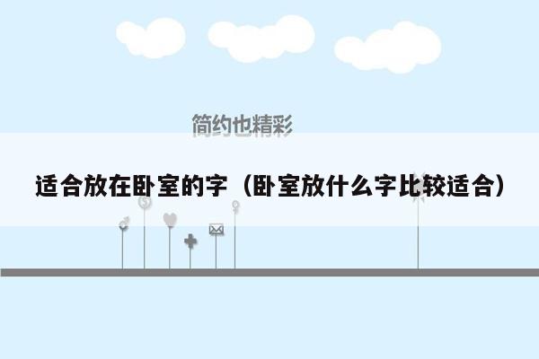 适合放在卧室的字(卧室放什么字比较适合)