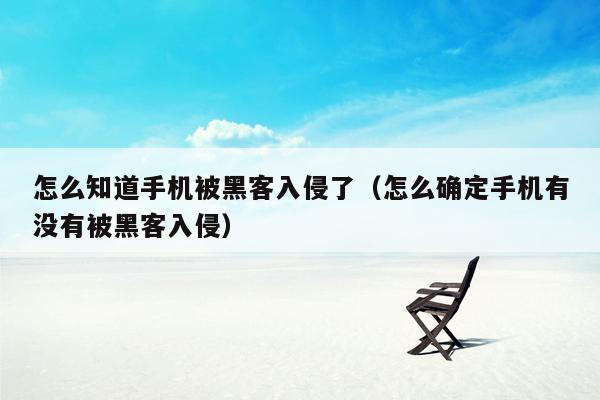 怎么知道手机被黑客入侵了(怎么确定手机有没有被黑客入侵)