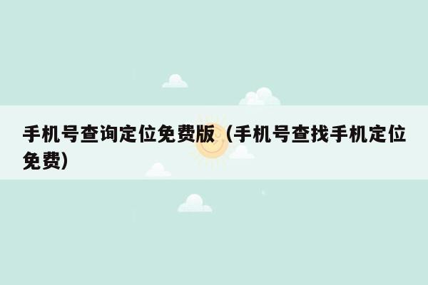 手机号查询定位免费版(手机号查找手机定位免费)
