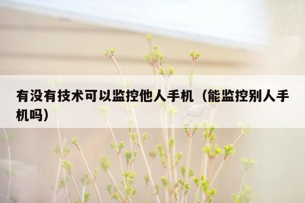 有没有技术可以监控他人手机(能监控别人手机吗)