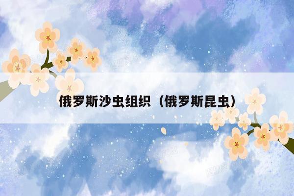 俄罗斯沙虫组织(俄罗斯昆虫)