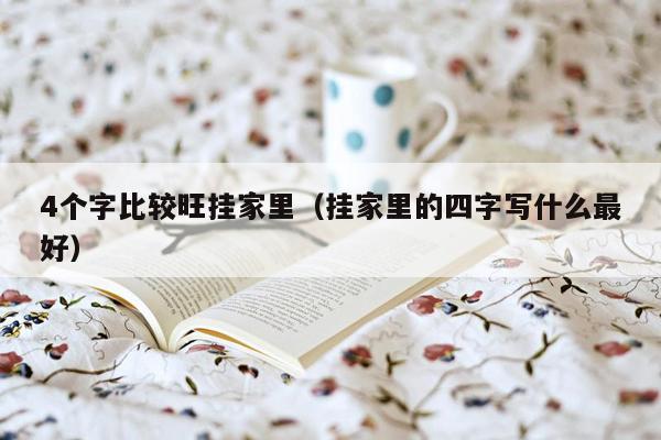 4个字比较旺挂家里(挂家里的四字写什么最好)