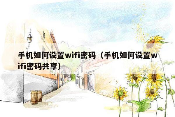 手机如何设置wifi密码(手机如何设置wifi密码共享)