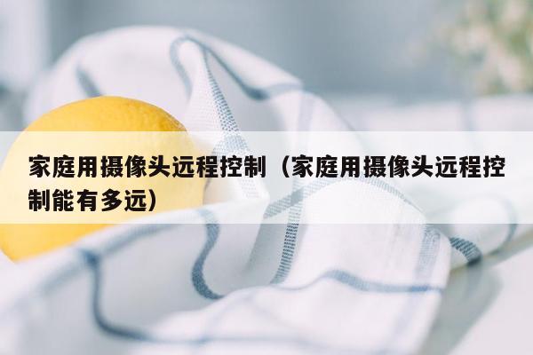 家庭用摄像头远程控制(家庭用摄像头远程控制能有多远)