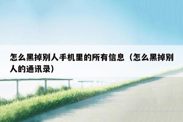 怎么黑掉别人手机里的所有信息(怎么黑掉别人的通讯录)