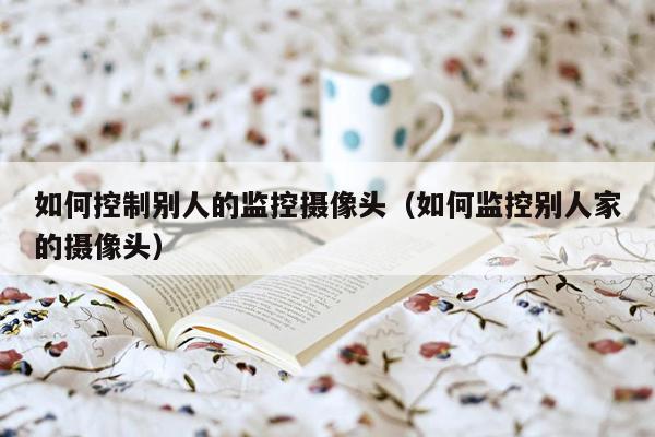 如何控制别人的监控摄像头(如何监控别人家的摄像头)