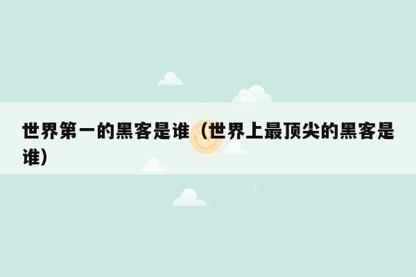 世界第一的黑客是谁(世界上最顶尖的黑客是谁)