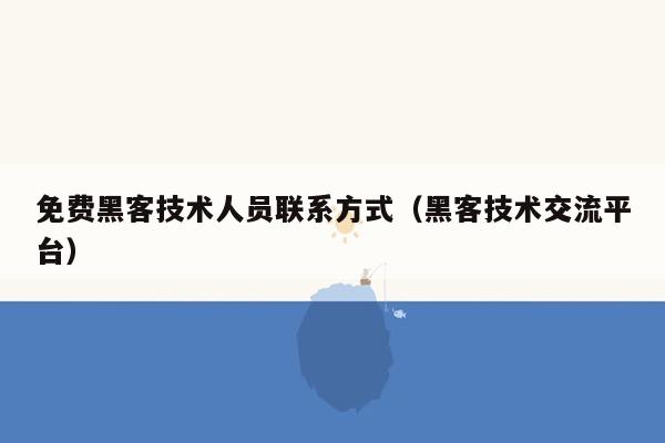 免费黑客技术人员联系方式(黑客技术交流平台)