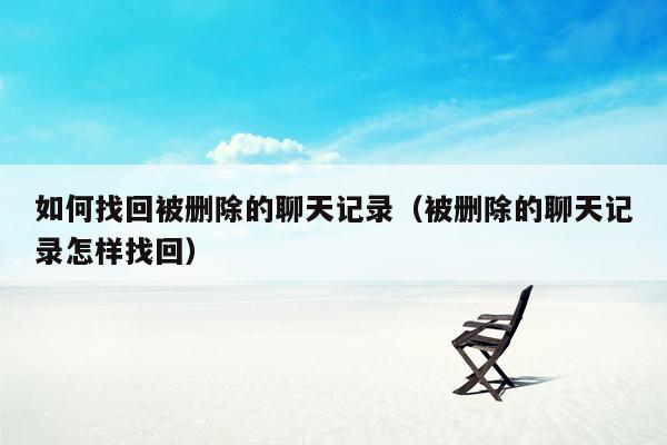 如何找回被删除的聊天记录(被删除的聊天记录怎样找回)