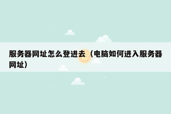 服务器网址怎么登进去(电脑如何进入服务器网址)