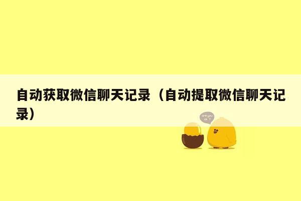 自动获取微信聊天记录(自动提取微信聊天记录)