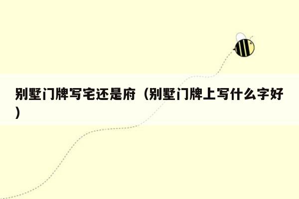 别墅门牌写宅还是府(别墅门牌上写什么字好)