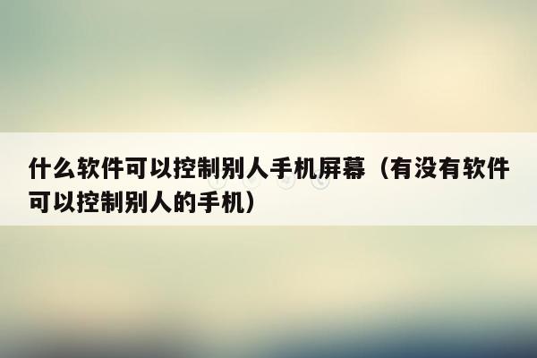 什么软件可以控制别人手机屏幕(有没有软件可以控制别人的手机)
