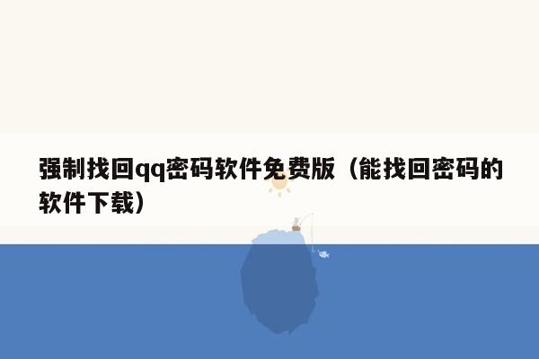 强制找回qq密码软件免费版(能找回密码的软件下载)