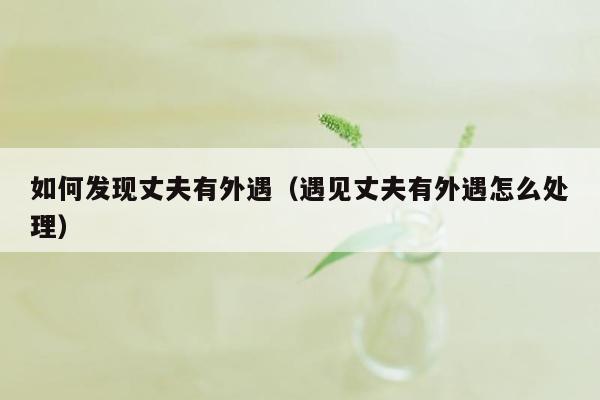 如何发现丈夫有外遇(遇见丈夫有外遇怎么处理)