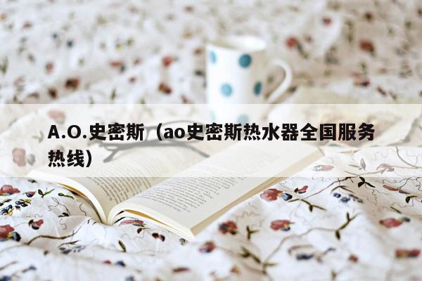 A.O.史密斯(ao史密斯热水器全国服务热线)