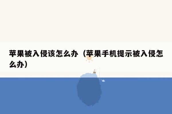 苹果被入侵该怎么办(苹果手机提示被入侵怎么办)