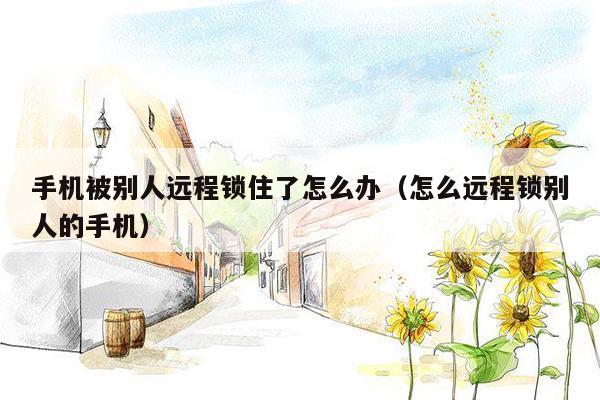 手机被别人远程锁住了怎么办(怎么远程锁别人的手机)