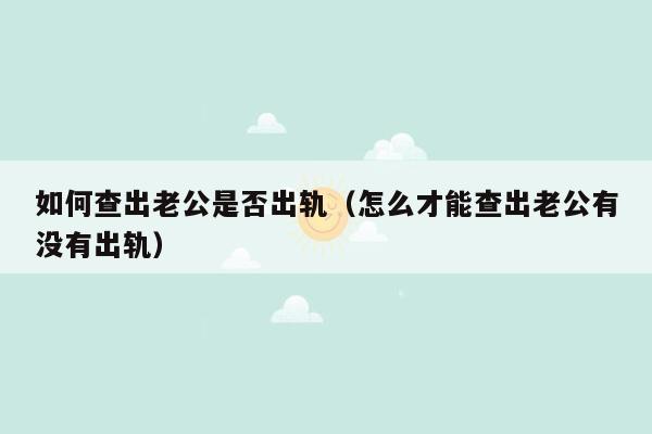 如何查出老公是否出轨(怎么才能查出老公有没有出轨)