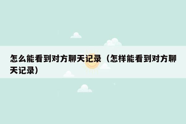 怎么能看到对方聊天记录(怎样能看到对方聊天记录)