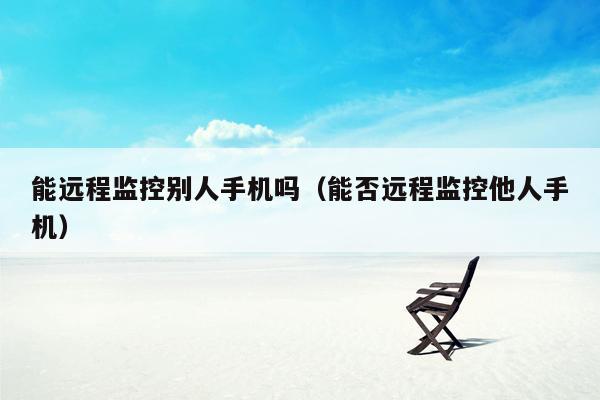 能远程监控别人手机吗(能否远程监控他人手机)
