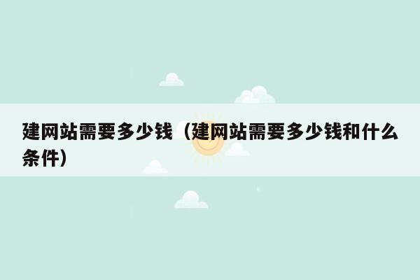 建网站需要多少钱(建网站需要多少钱和什么条件)