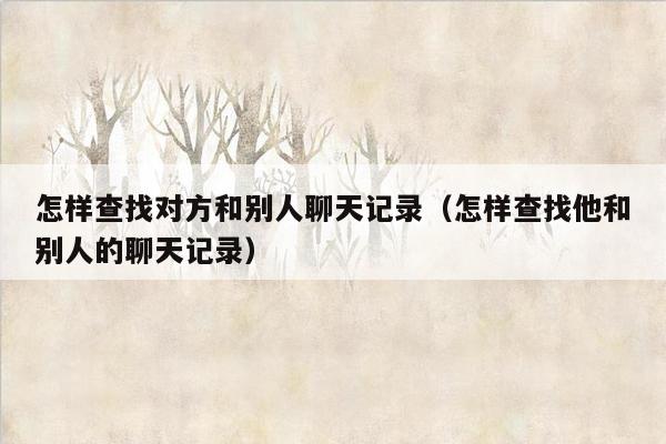 怎样查找对方和别人聊天记录(怎样查找他和别人的聊天记录)
