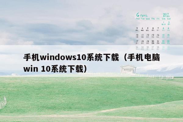 手机windows10系统下载(手机电脑win 10系统下载)
