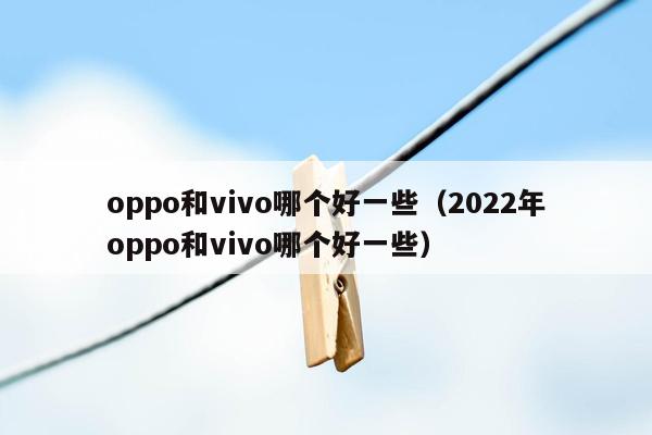 oppo和vivo哪个好一些(2022年oppo和vivo哪个好一些)