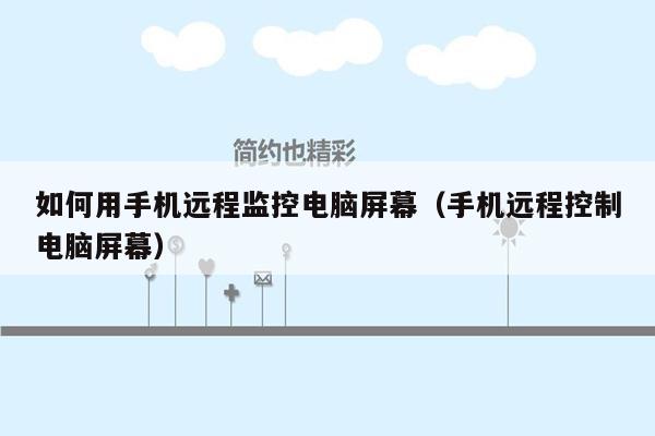 如何用手机远程监控电脑屏幕(手机远程控制电脑屏幕)