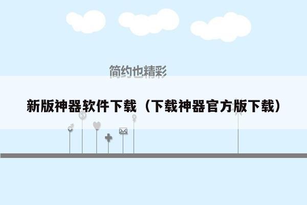 新版神器软件下载(下载神器官方版下载)