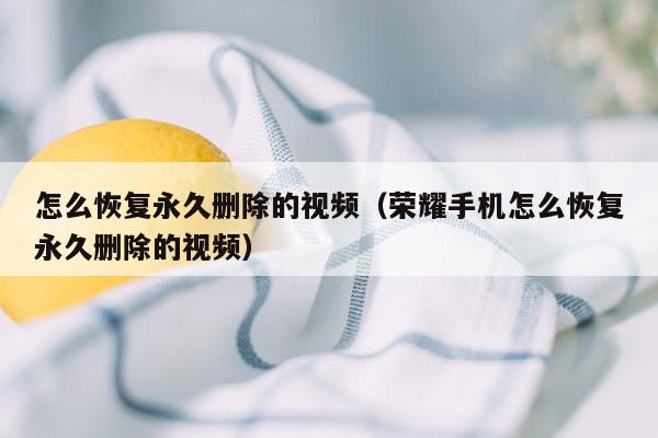 怎么恢复永久删除的视频(荣耀手机怎么恢复永久删除的视频)