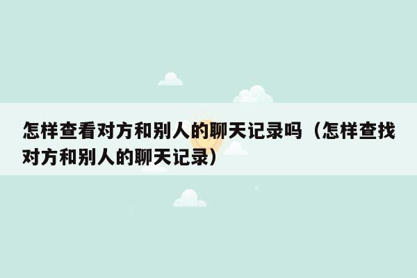 怎样查看对方和别人的聊天记录吗(怎样查找对方和别人的聊天记录)