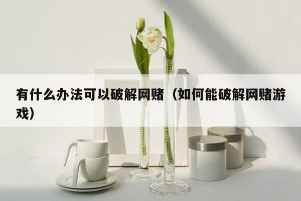 有什么办法可以破解网赌(如何能破解网赌游戏)