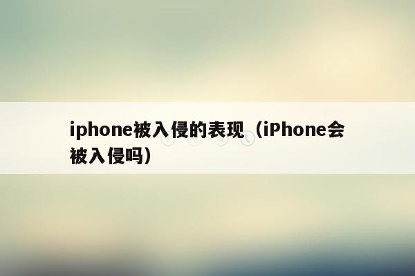 iphone被入侵的表现(iPhone会被入侵吗)