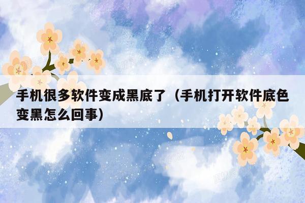 手机很多软件变成黑底了(手机打开软件底色变黑怎么回事)