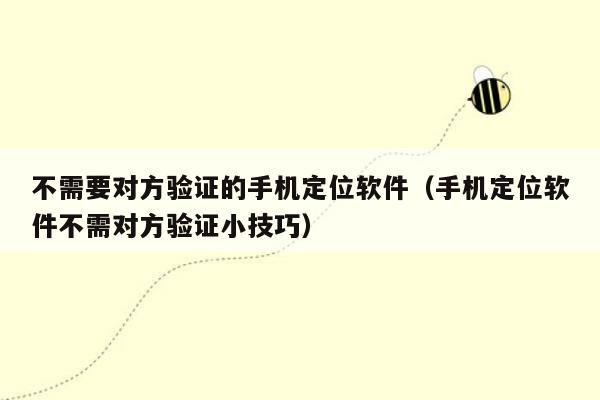 不需要对方验证的手机定位软件(手机定位软件不需对方验证小技巧)