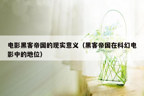 电影黑客帝国的现实意义(黑客帝国在科幻电影中的地位)