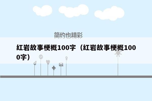 红岩故事梗概100字(红岩故事梗概1000字)