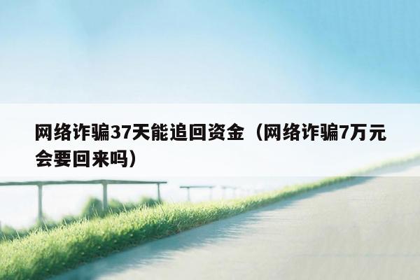 网络诈骗37天能追回资金(网络诈骗7万元会要回来吗)