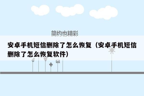 安卓手机短信删除了怎么恢复(安卓手机短信删除了怎么恢复软件)