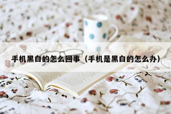 手机黑白的怎么回事(手机是黑白的怎么办)
