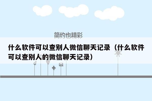 什么软件可以查别人微信聊天记录(什么软件可以查别人的微信聊天记录)