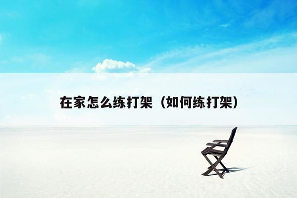 在家怎么练打架(如何练打架)
