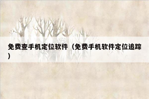 免费查手机定位软件(免费手机软件定位追踪)